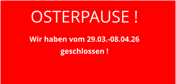 OSTERPAUSE ! Wir haben vom 29.03.-08.04.26 geschlossen !